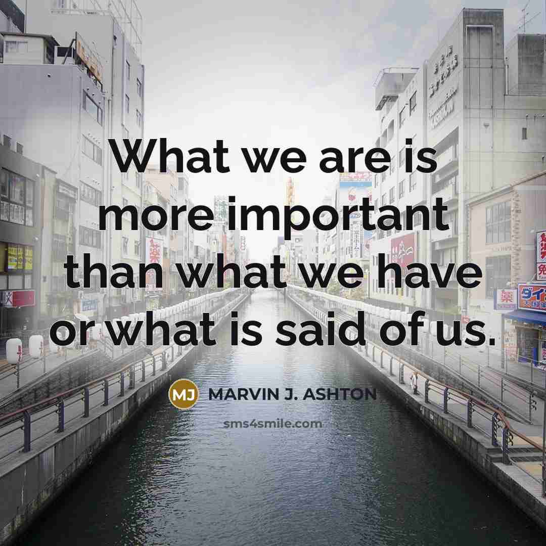 “What we are is more important than what we have…” quote by Marvin J. Ashton
