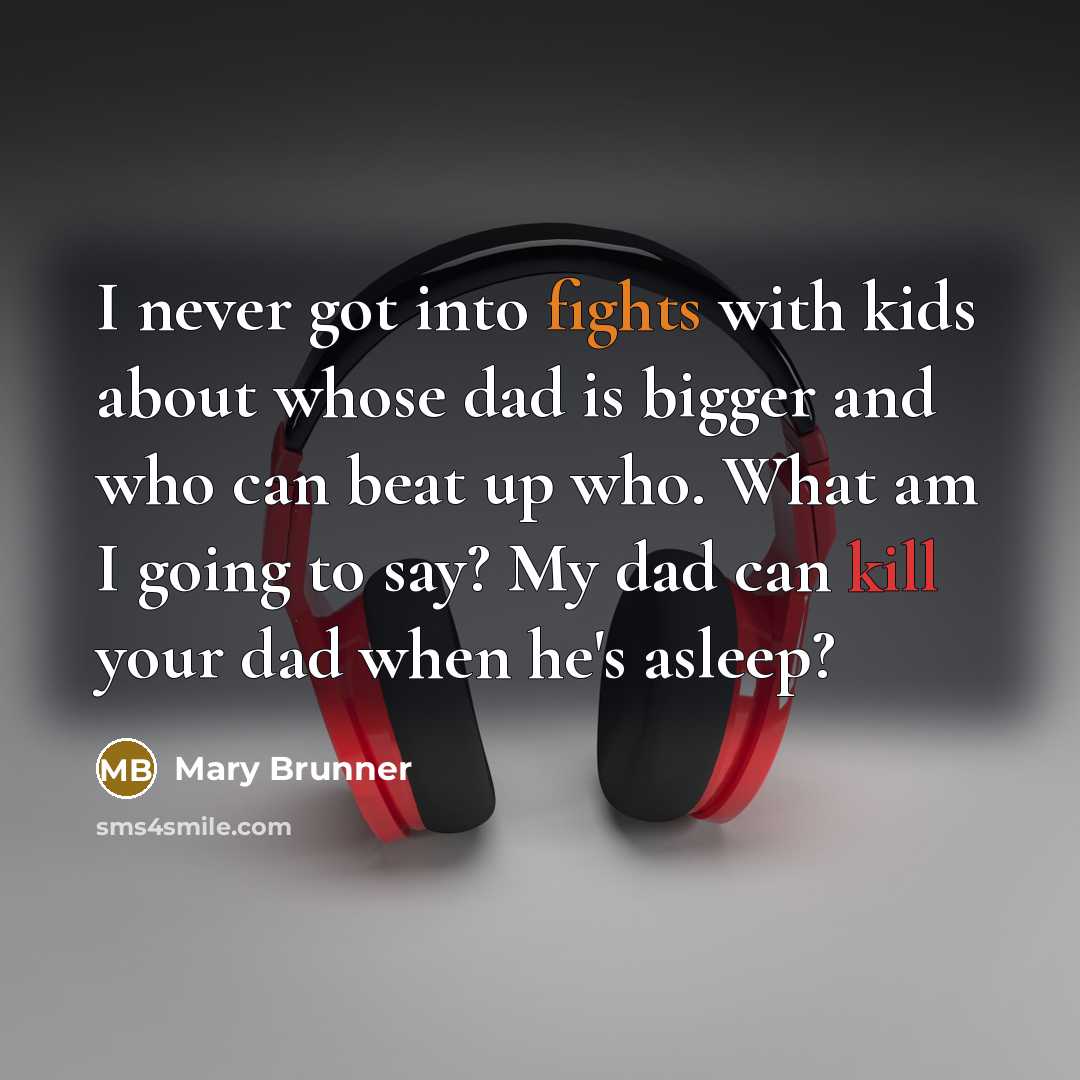 “I never got into fights with kids about whose dad is bigger and who can beat up who. What am I going to say? My dad can kill your dad when he's asleep?” quote by Mary Brunner