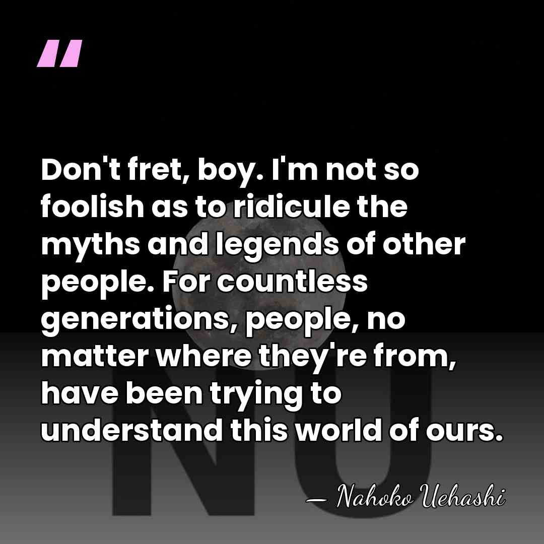 Don't fret, boy. I'm not so foolish as to ridicule the myths&hellip; - Nahoko Uehashi