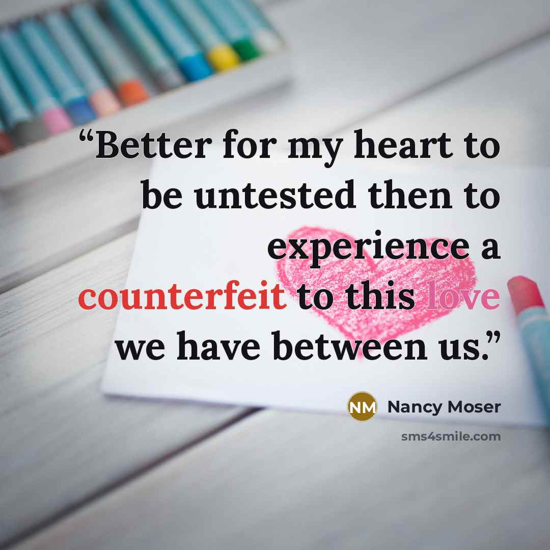 “Better for my heart to be untested then to experience a counterfeit to this love we have between us.” quote by Nancy Moser