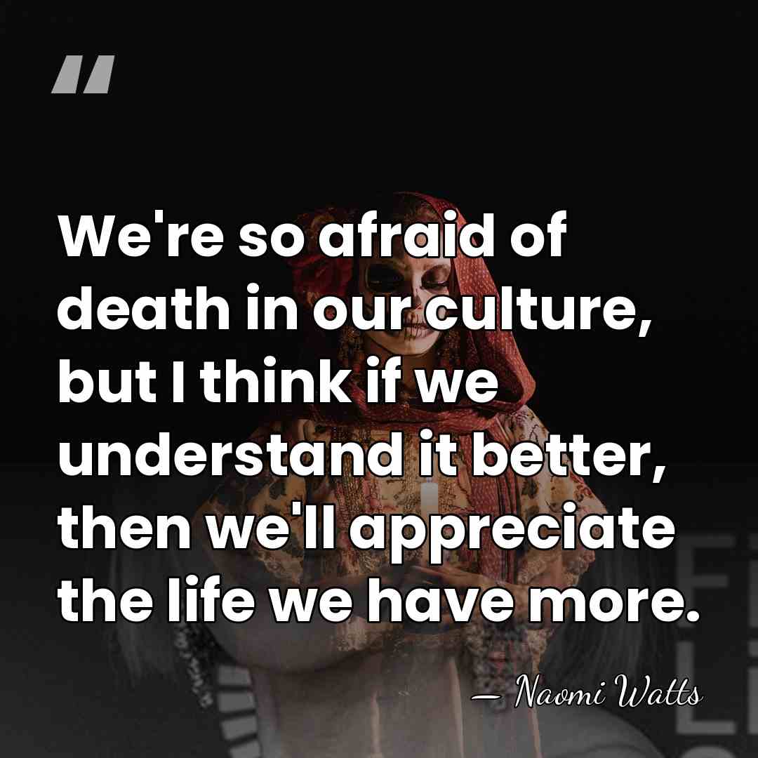 We're so afraid of death in our culture, but I think if&hellip; - Naomi Watts