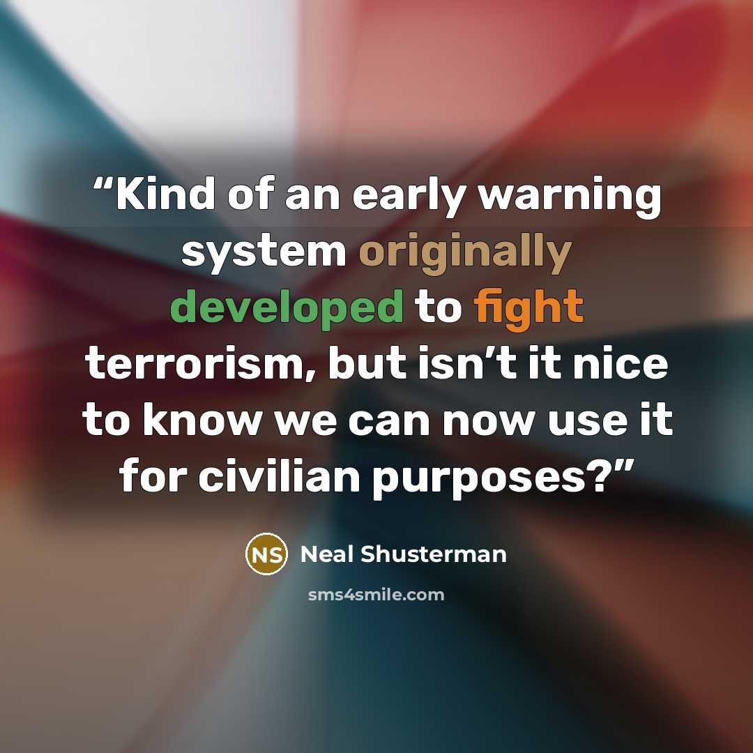 “Kind of an early warning system originally developed to fight terrorism, but isn’t it nice to know we can now use it for civilian purposes?” quote by Neal Shusterman