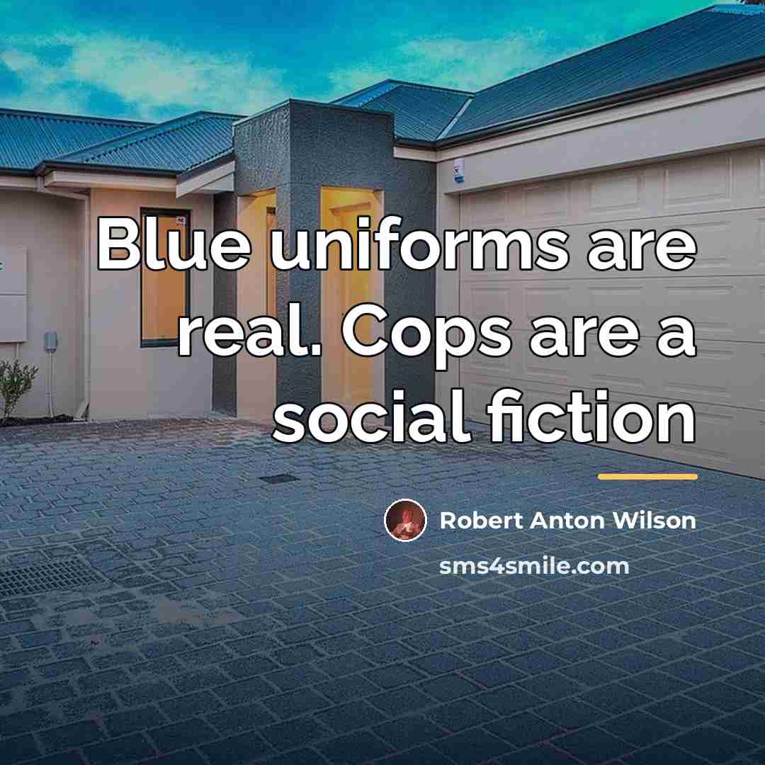 “Blue uniforms are real. Cops are a social fiction…” quote by Robert Anton Wilson