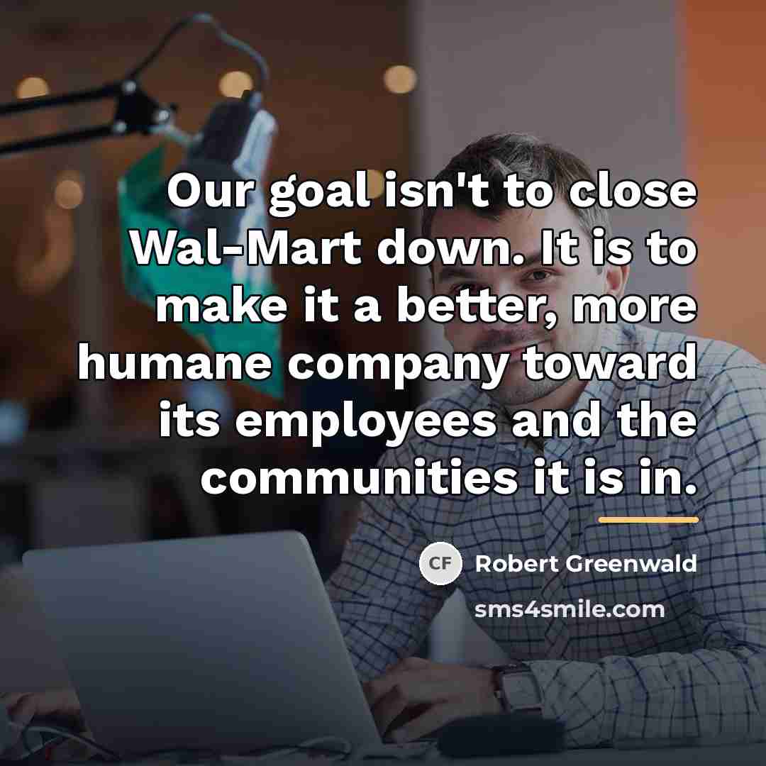 “Our goal isn't to close Wal-Mart down. It is to…” quote by Robert Greenwald