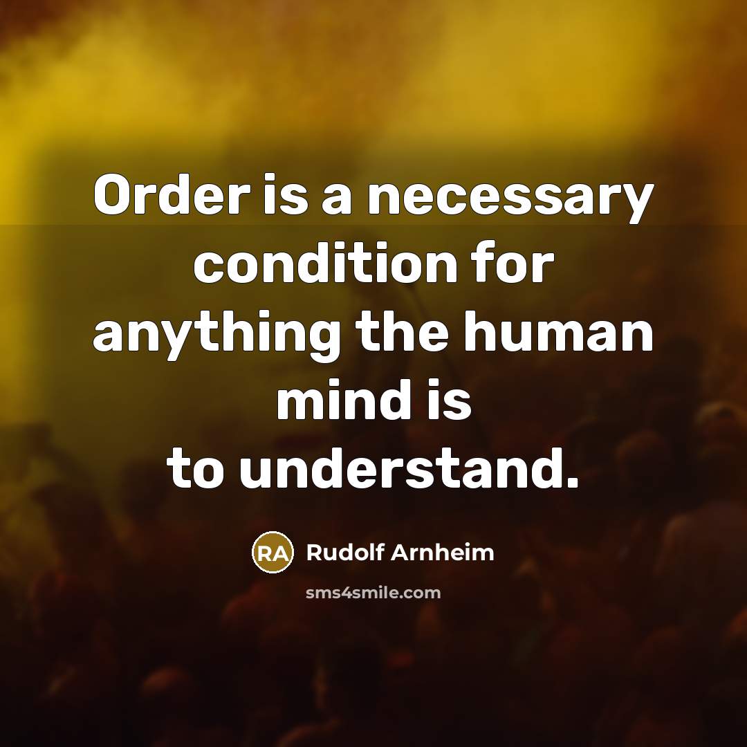 “Order is a necessary condition for anything the human mind…” quote by Rudolf Arnheim