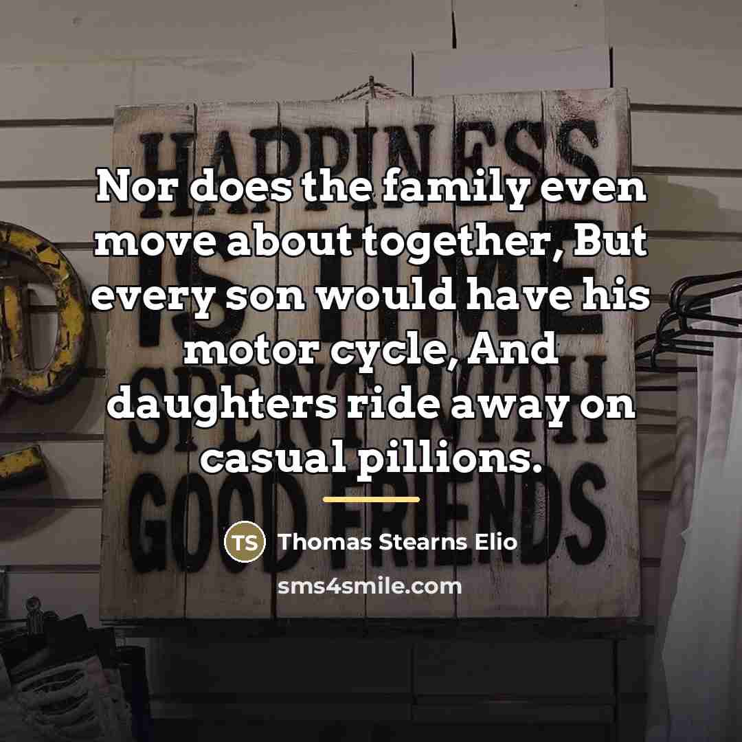 “Nor does the family even move about together, But every…” quote by Thomas Stearns Elio
