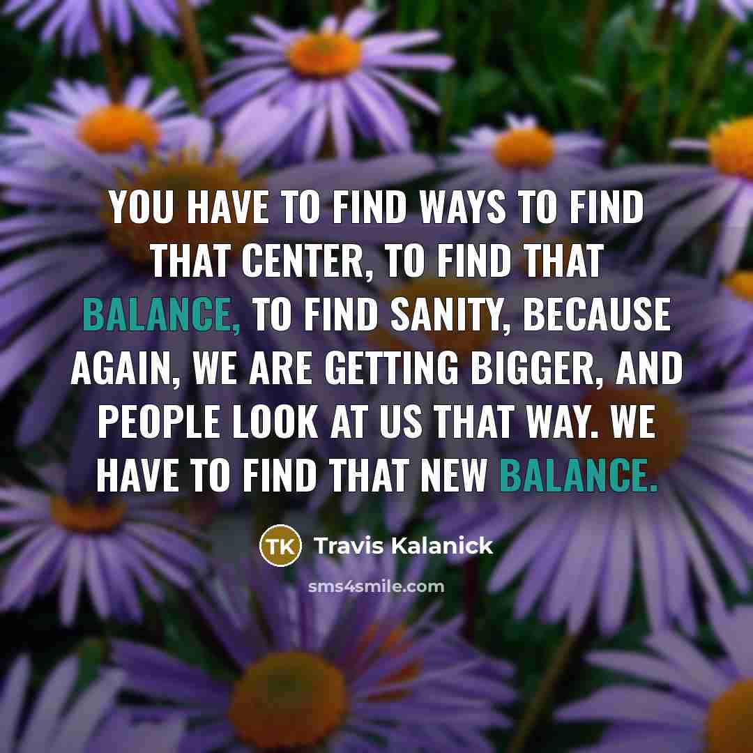 “You have to find ways to find that center, to…” quote by Travis Kalanick