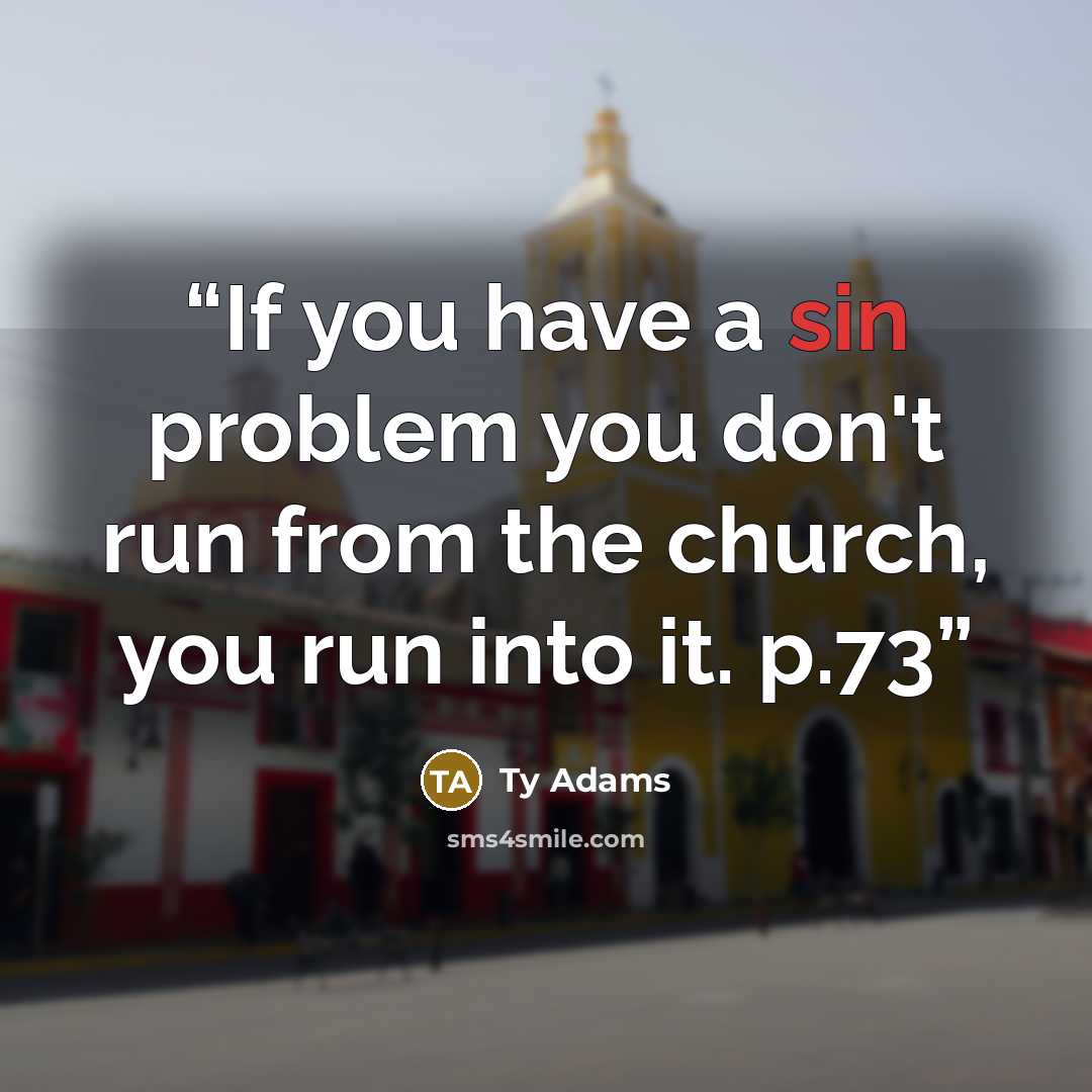 “If you have a sin problem you don't run from the church, you run into it. p.73” quote by Ty Adams