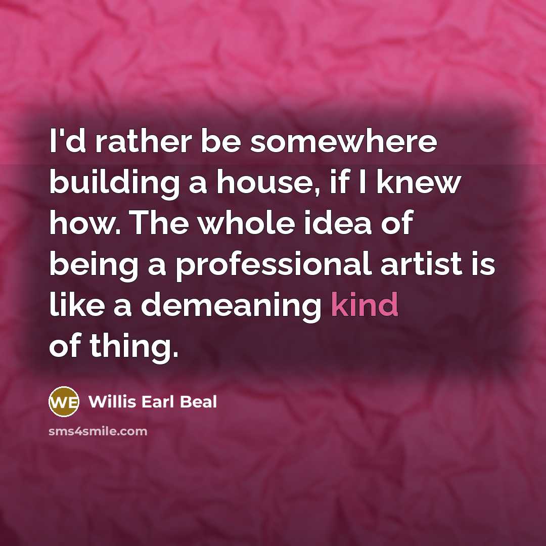 “I'd rather be somewhere building a house, if I knew how. The whole idea of being a professional artist is like a demeaning kind of thing.” quote by Willis Earl Beal