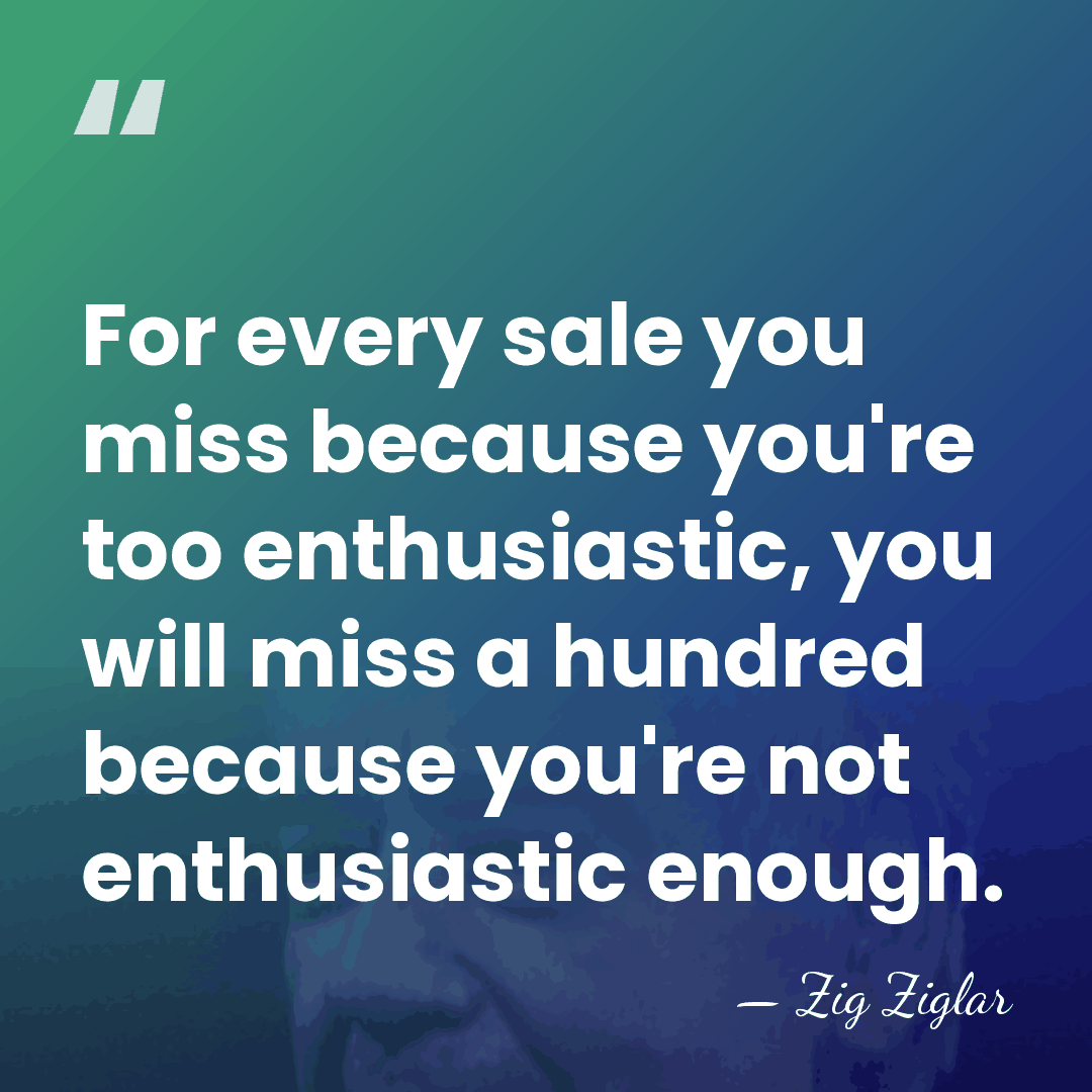 For every sale you miss because you're too enthusiastic, you will miss&hellip; - Zig Ziglar