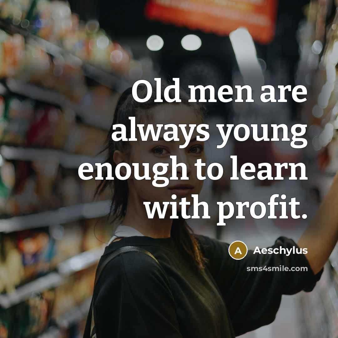 “Old men are always young enough to learn with profit.…” quote by Aeschylus