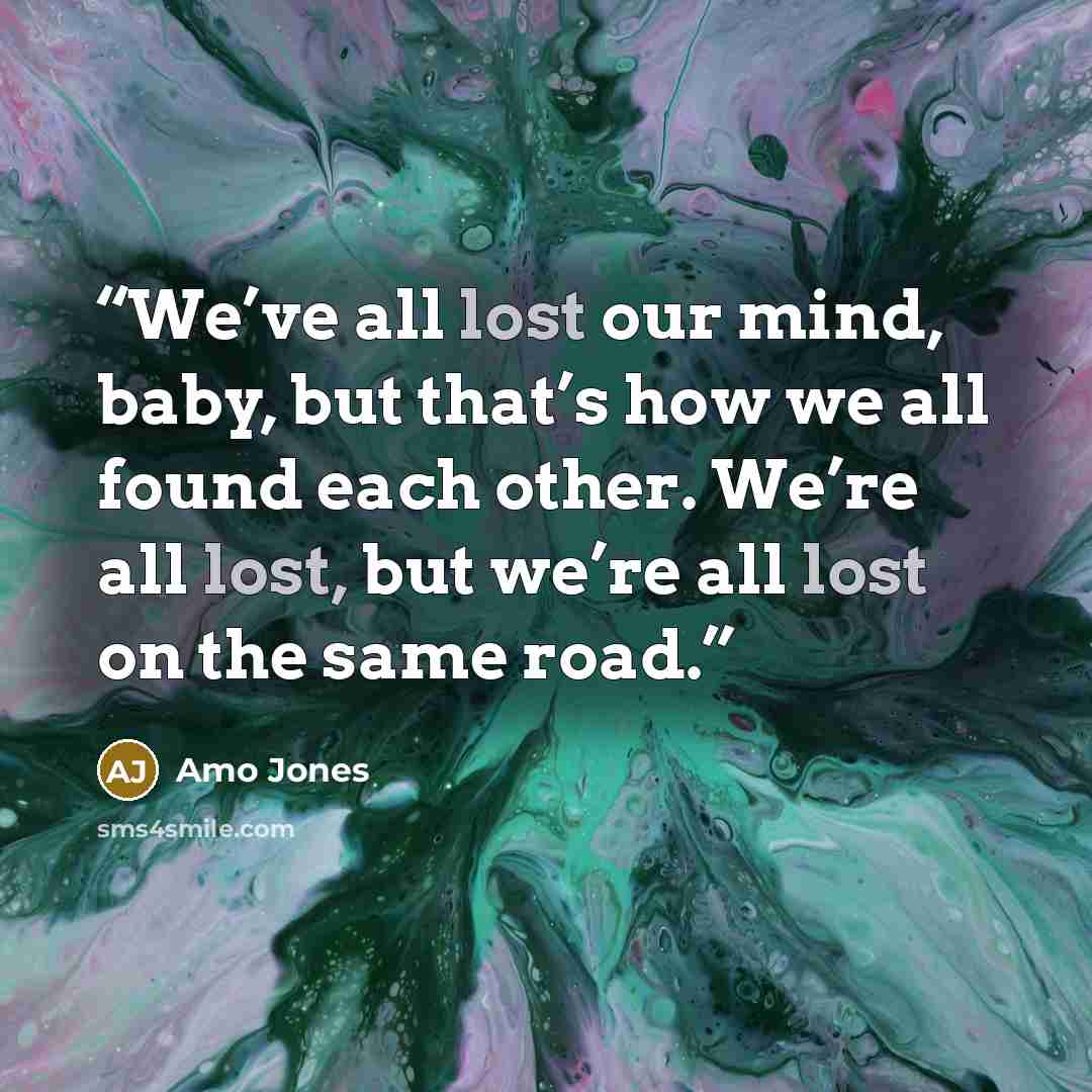 “We’ve all lost our mind, baby, but that’s how we all found each other. We’re all lost, but we’re all lost on the same road.” quote by Amo Jones