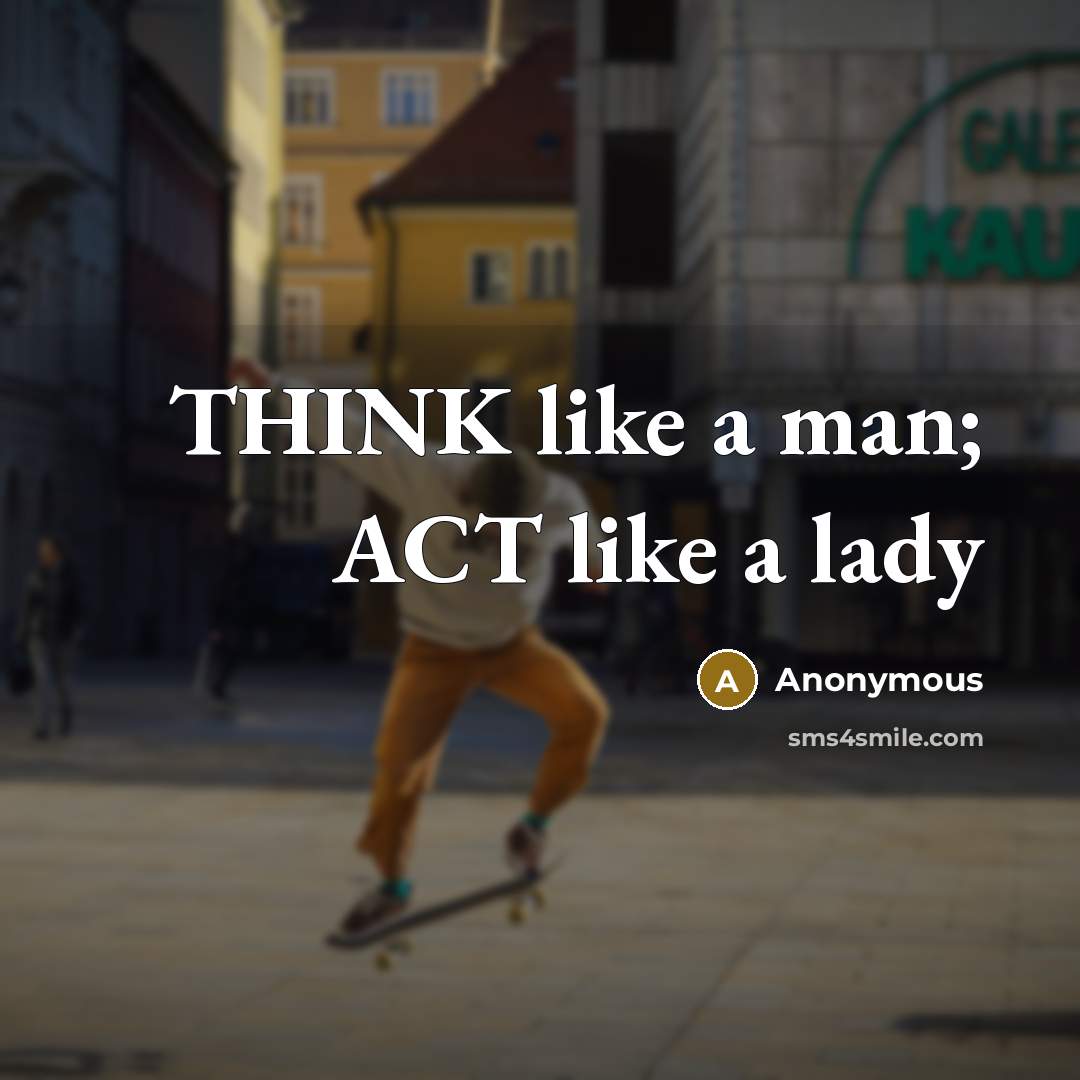 “THINK like a man; ACT like a lady…” quote by Anonymous