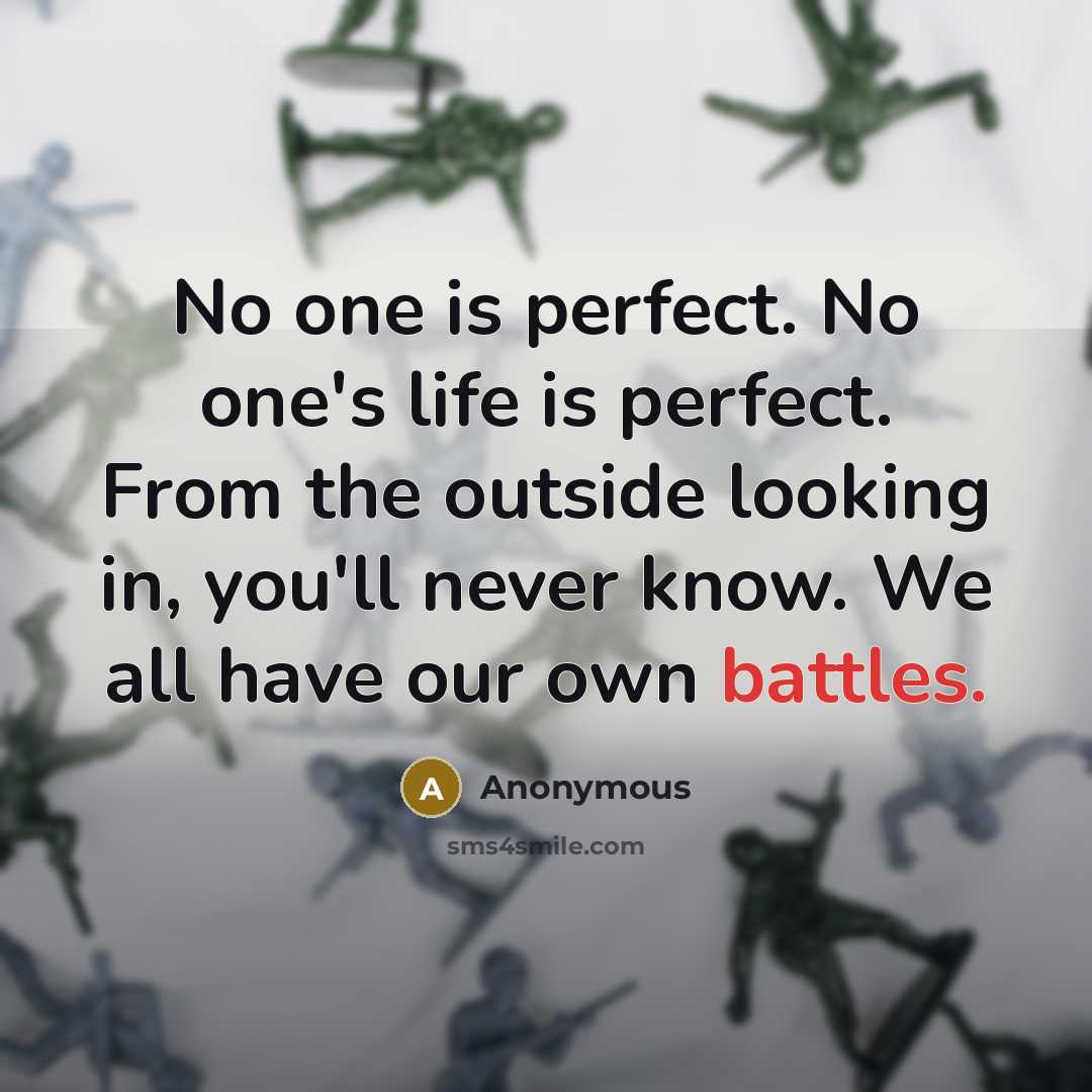 “No one is perfect. No one's life is perfect. From the outside looking in, you'll never know. We all have our own battles.” quote by Anonymous