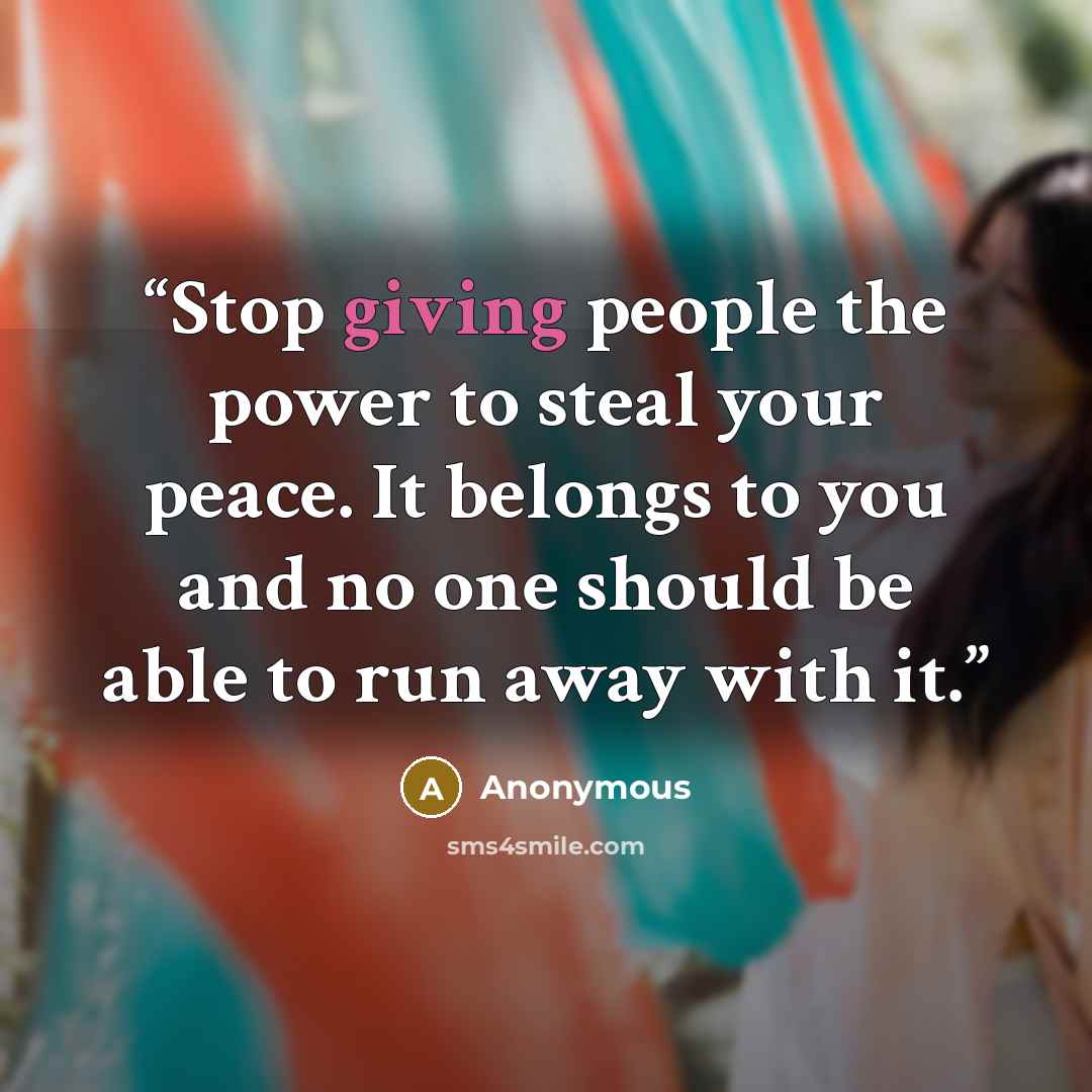 “Stop giving people the power to steal your peace. It belongs to you and no one should be able to run away with it.” quote by Anonymous