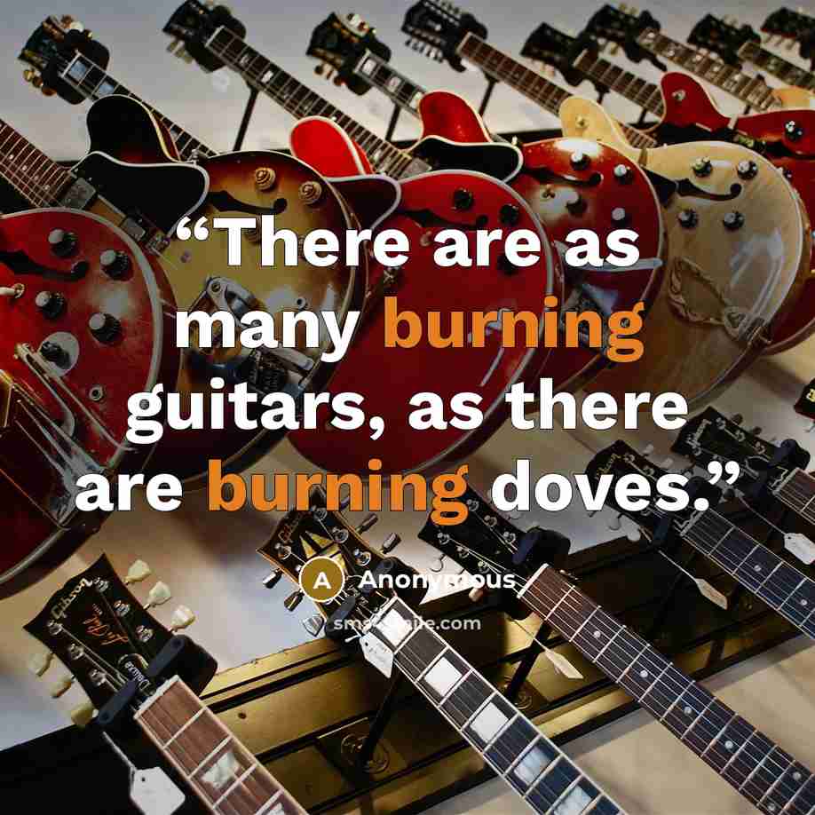 “There are as many burning guitars, as there are burning doves.” quote by Anonymous