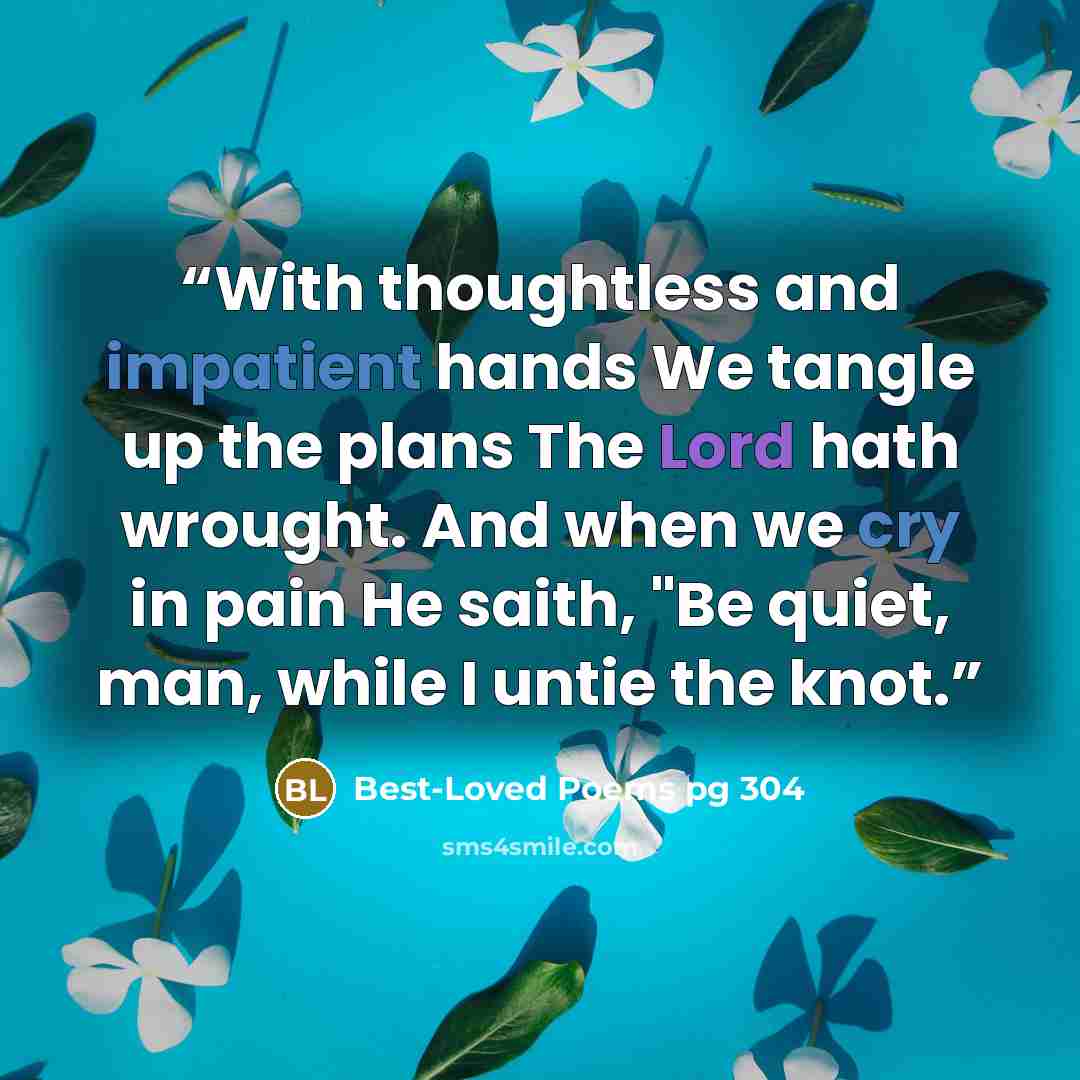 “With thoughtless and impatient hands We tangle up the plans The Lord hath wrought. And when we cry in pain He saith, "Be quiet, man, while I untie the knot.” quote by Best-Loved Poems pg 304