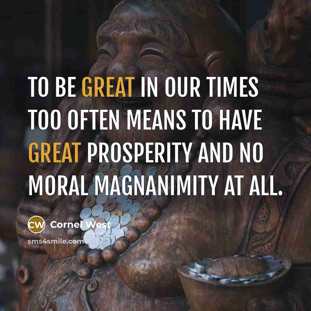 “To be great in our times too often means to…” quote by Cornel West