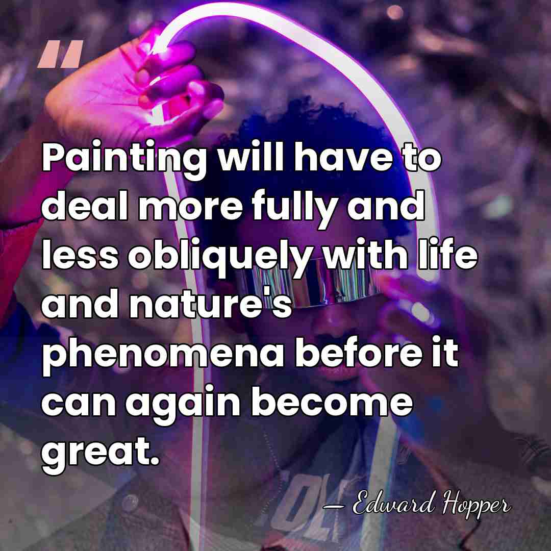 Painting will have to deal more fully and less obliquely with life&hellip; - Edward Hopper