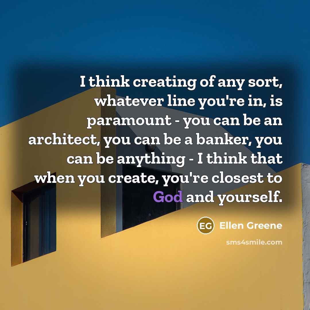 “I think creating of any sort, whatever line you're in,…” quote by Ellen Greene