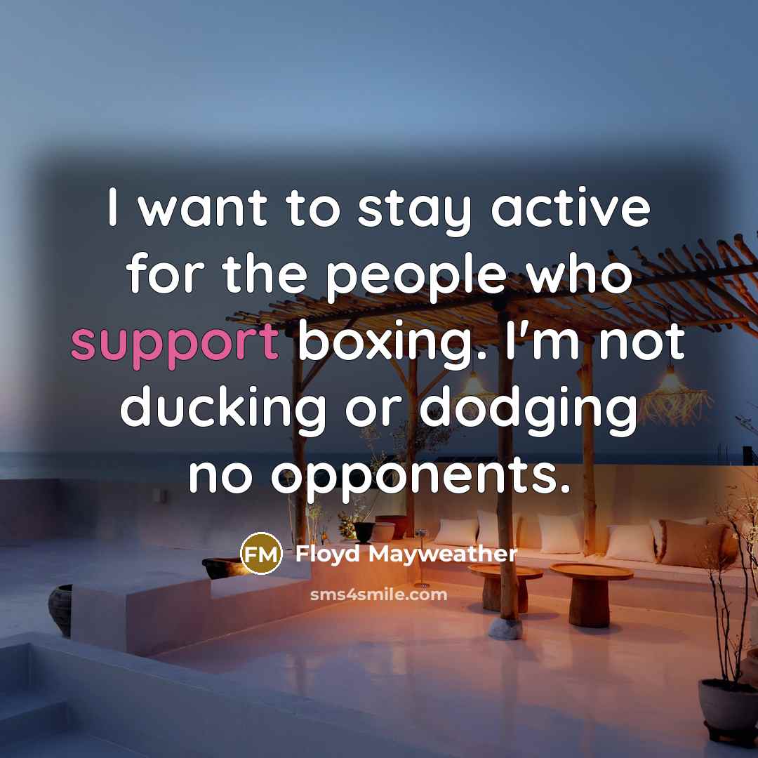 “I want to stay active for the people who support boxing. I'm not ducking or dodging no opponents.” quote by Floyd Mayweather