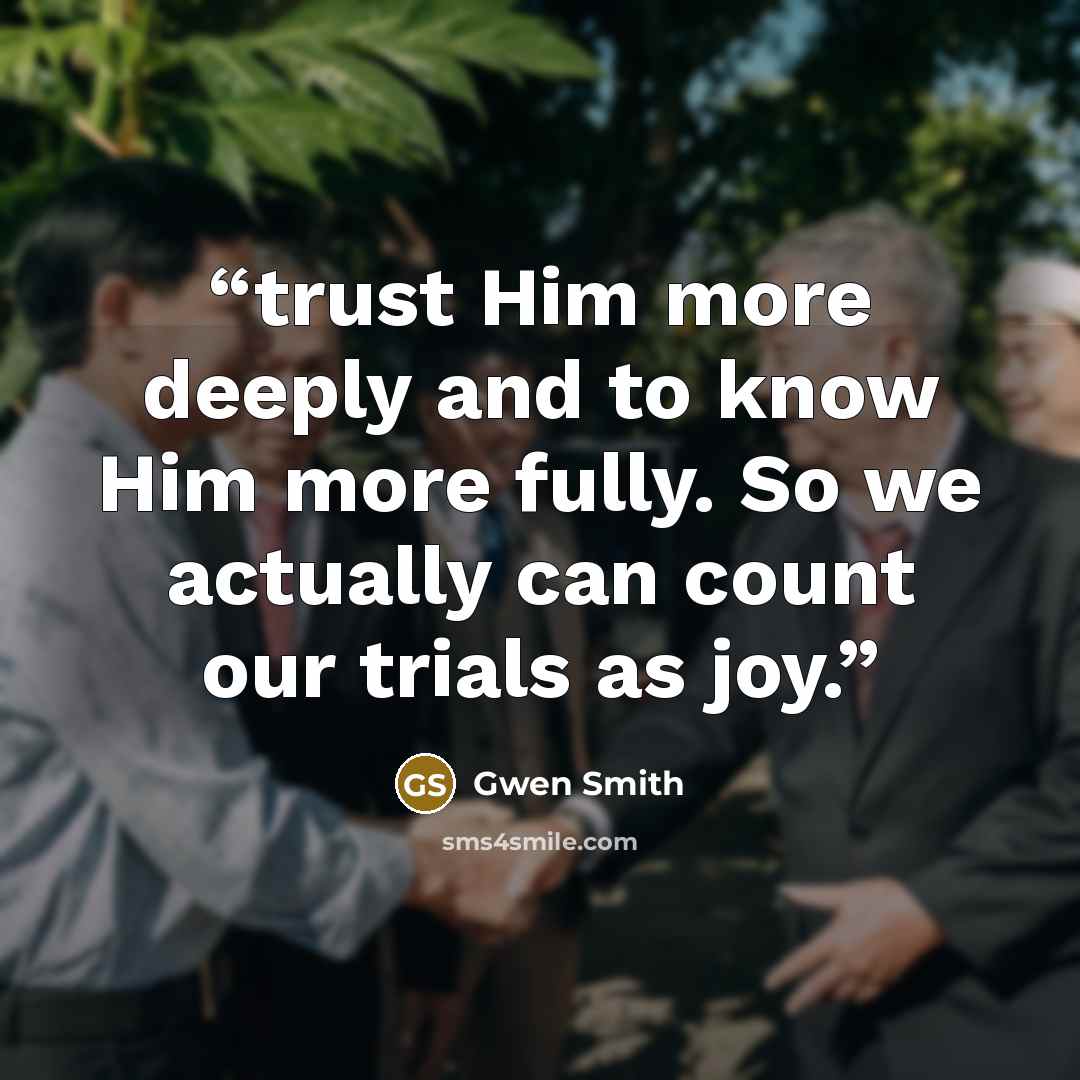 “trust Him more deeply and to know Him more fully. So we actually can count our trials as joy.” quote by Gwen Smith