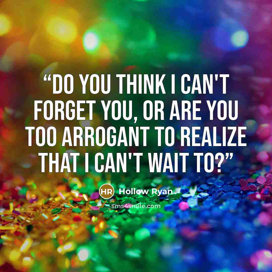 “Do you think I can't forget you, or are you too arrogant to realize that I can't wait to?” quote by Hollow Ryan