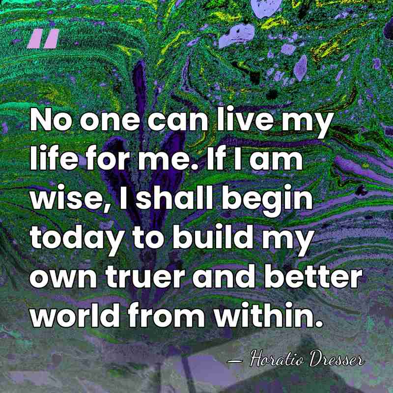 No one can live my life for me. If I am wise,&hellip; - Horatio Dresser