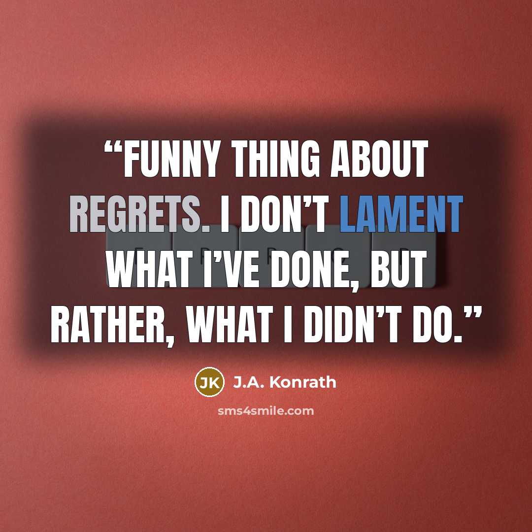 “Funny thing about regrets. I don’t lament what I’ve done, but rather, what I didn’t do.” quote by J.A. Konrath