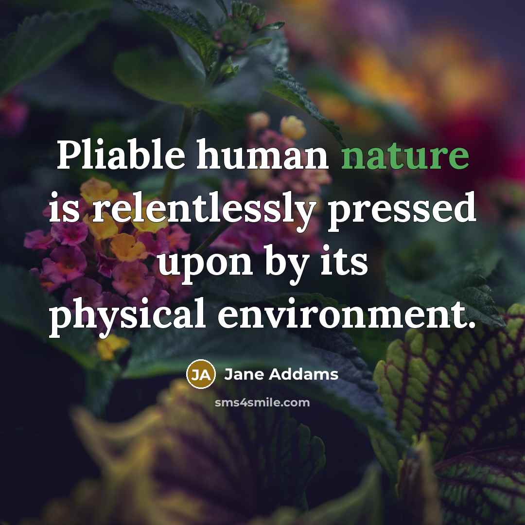 “Pliable human nature is relentlessly pressed upon by its physical…” quote by Jane Addams