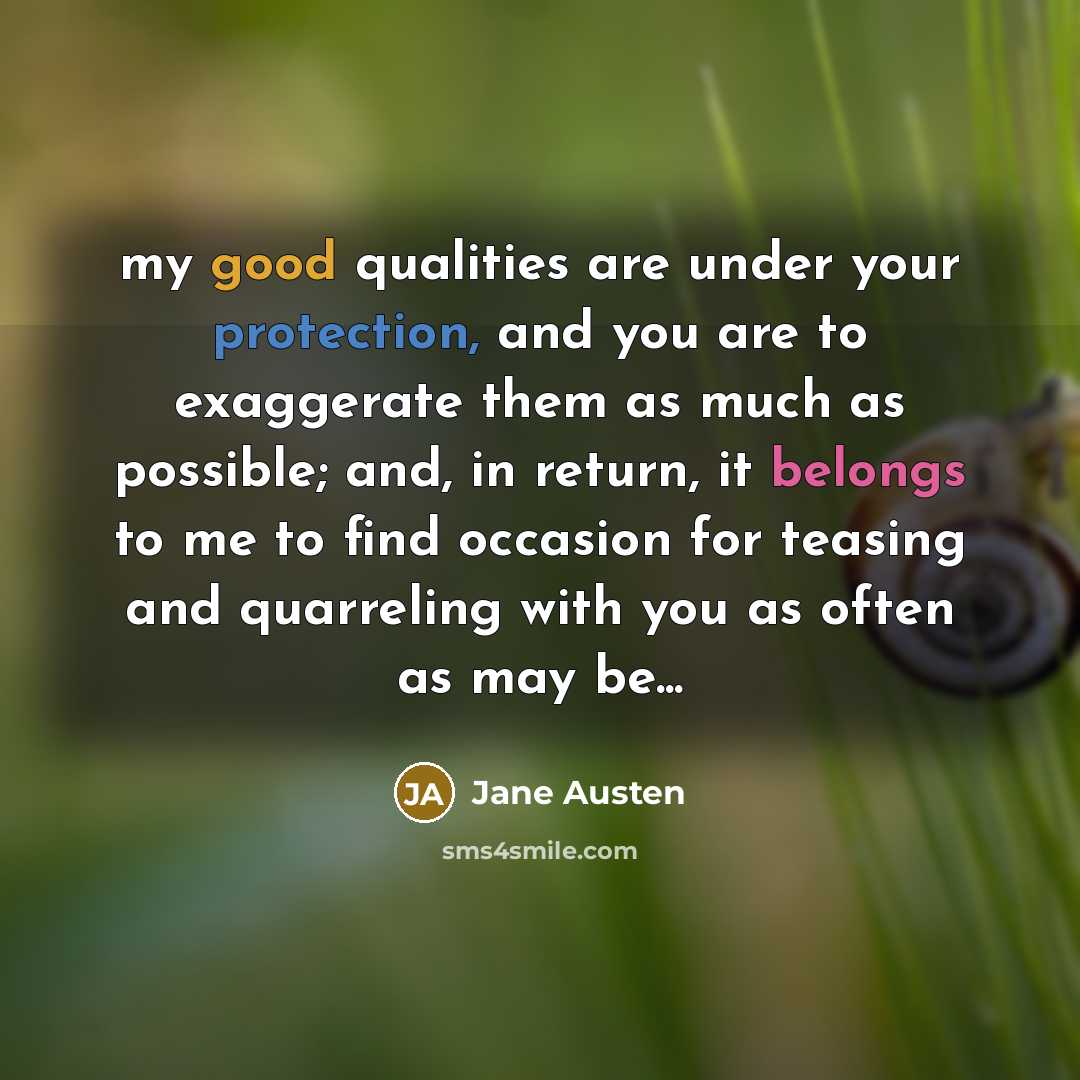 “my good qualities are under your protection, and you are to exaggerate them as much as possible; and, in return, it belongs to me to find occasion for teasing and quarreling with you as often as may be...” quote by Jane Austen