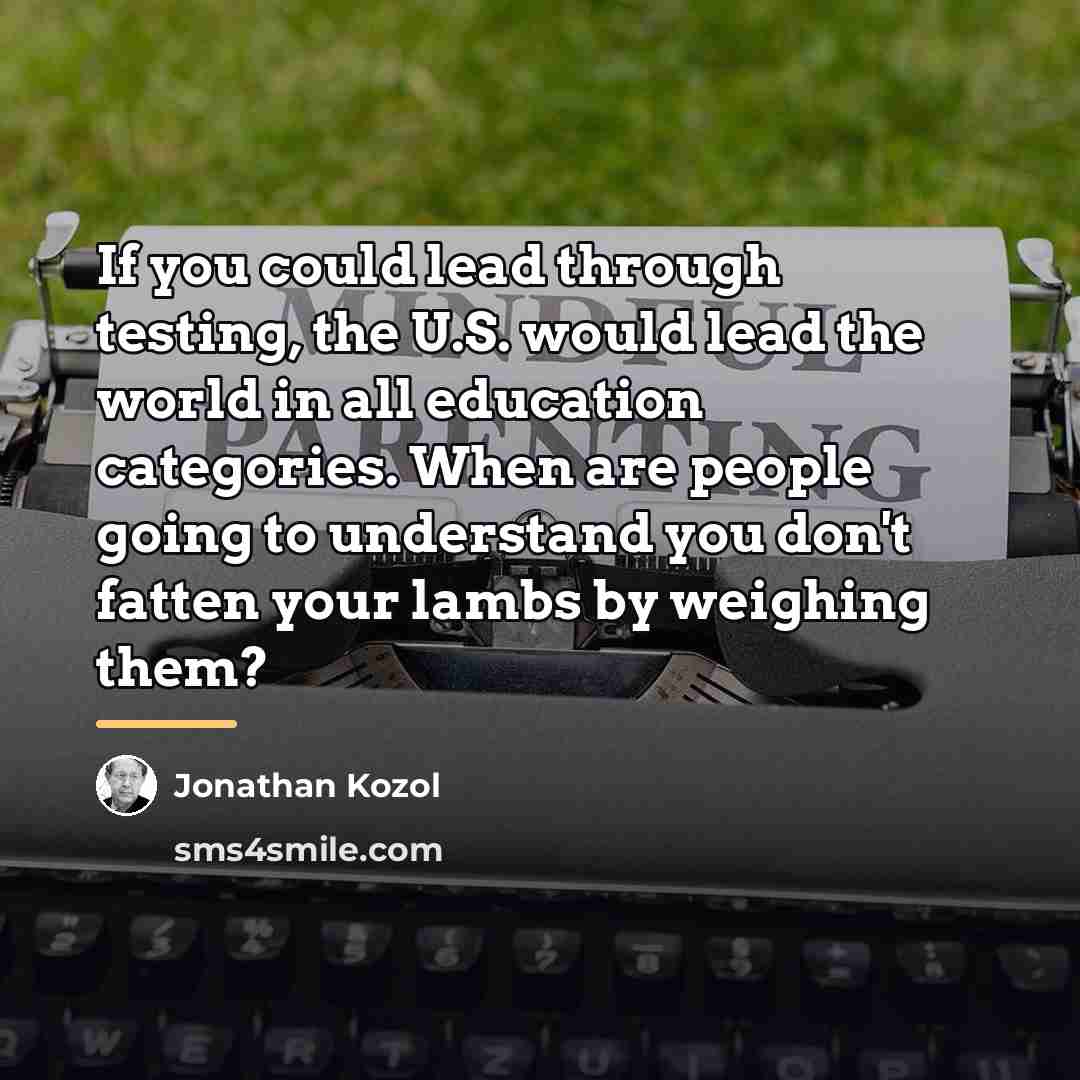 “If you could lead through testing, the U.S. would lead…” quote by Jonathan Kozol