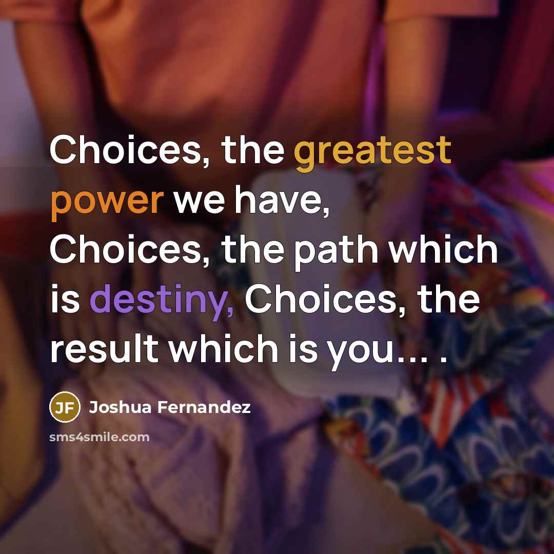 “Choices, the greatest power we have, Choices, the path which…” quote by Joshua Fernandez