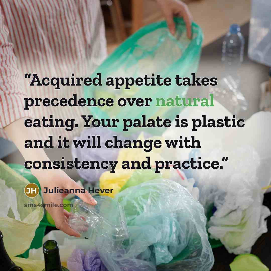 “Acquired appetite takes precedence over natural eating. Your palate is plastic and it will change with consistency and practice.” quote by Julieanna Hever
