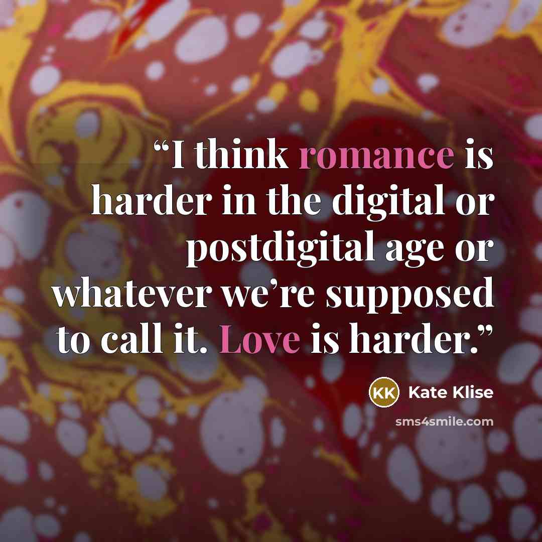“I think romance is harder in the digital or postdigital age or whatever we’re supposed to call it. Love is harder.” quote by Kate Klise