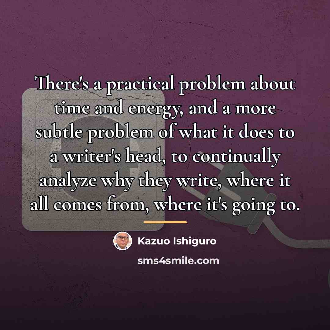 “There's a practical problem about time and energy, and a…” quote by Kazuo Ishiguro