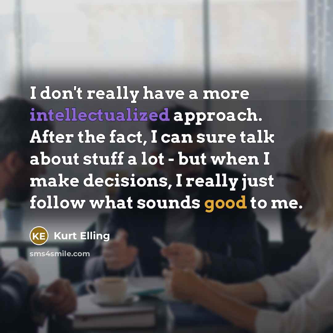 “I don't really have a more intellectualized approach. After the fact, I can sure talk about stuff a lot - but when I make decisions, I really just follow what sounds good to me.” quote by Kurt Elling