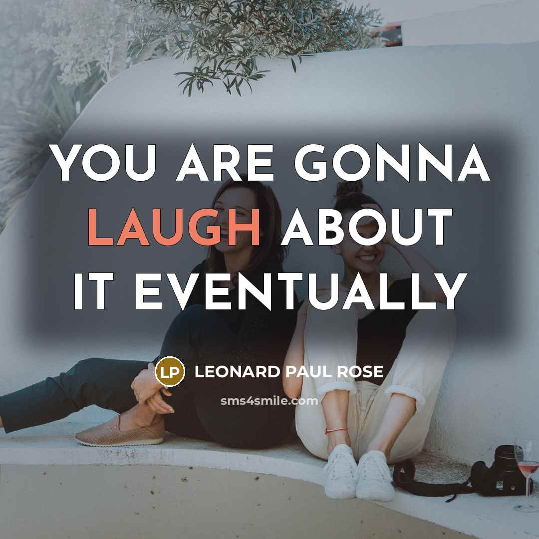 “YOU ARE GONNA LAUGH ABOUT IT EVENTUALLY…” quote by LEONARD PAUL ROSE