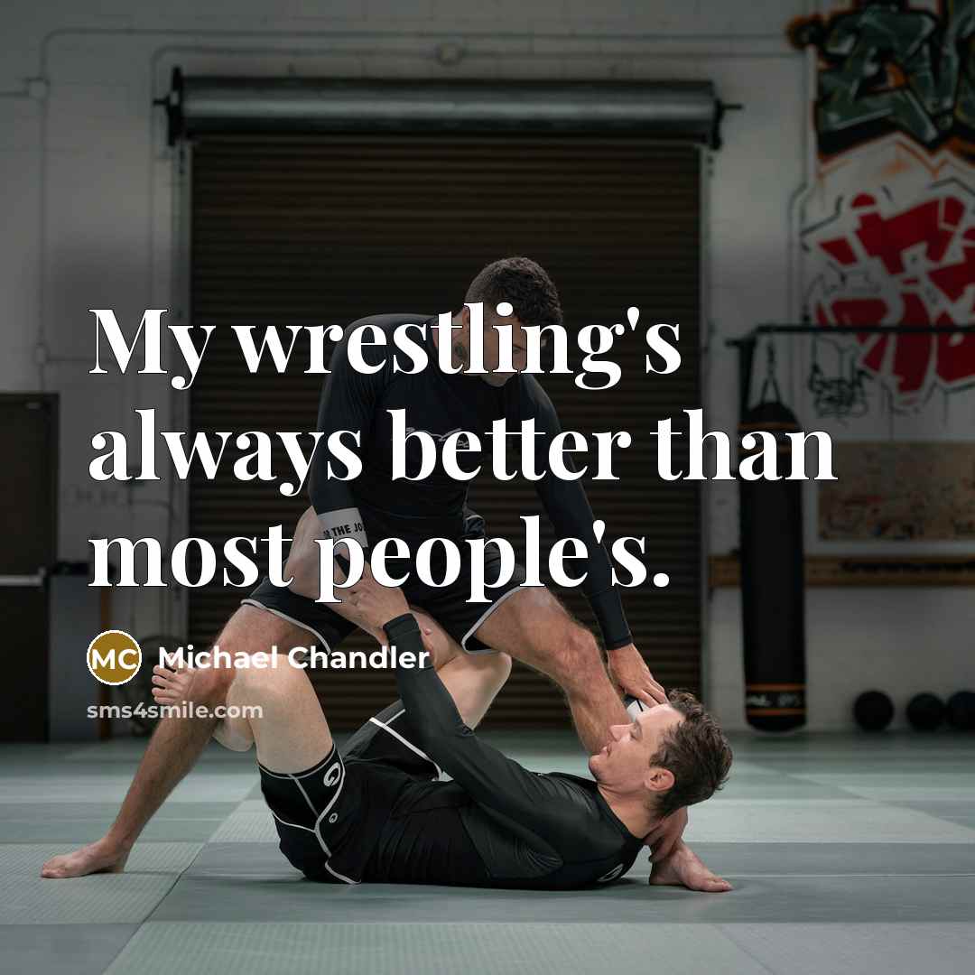 “My wrestling's always better than most people's.…” quote by Michael Chandler
