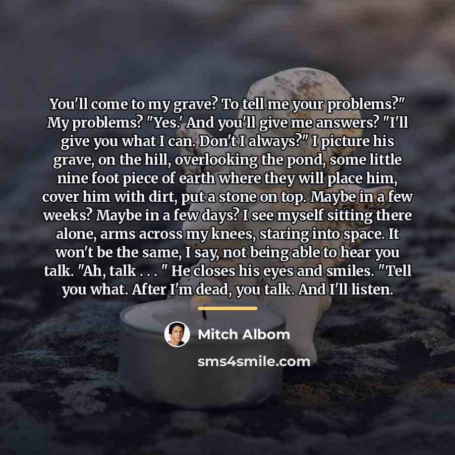 “You'll come to my grave? To tell me your problems?"…” quote by Mitch Albom