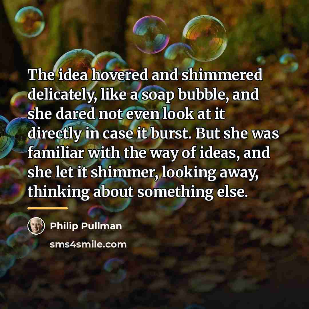 “The idea hovered and shimmered delicately, like a soap bubble,…” quote by Philip Pullman