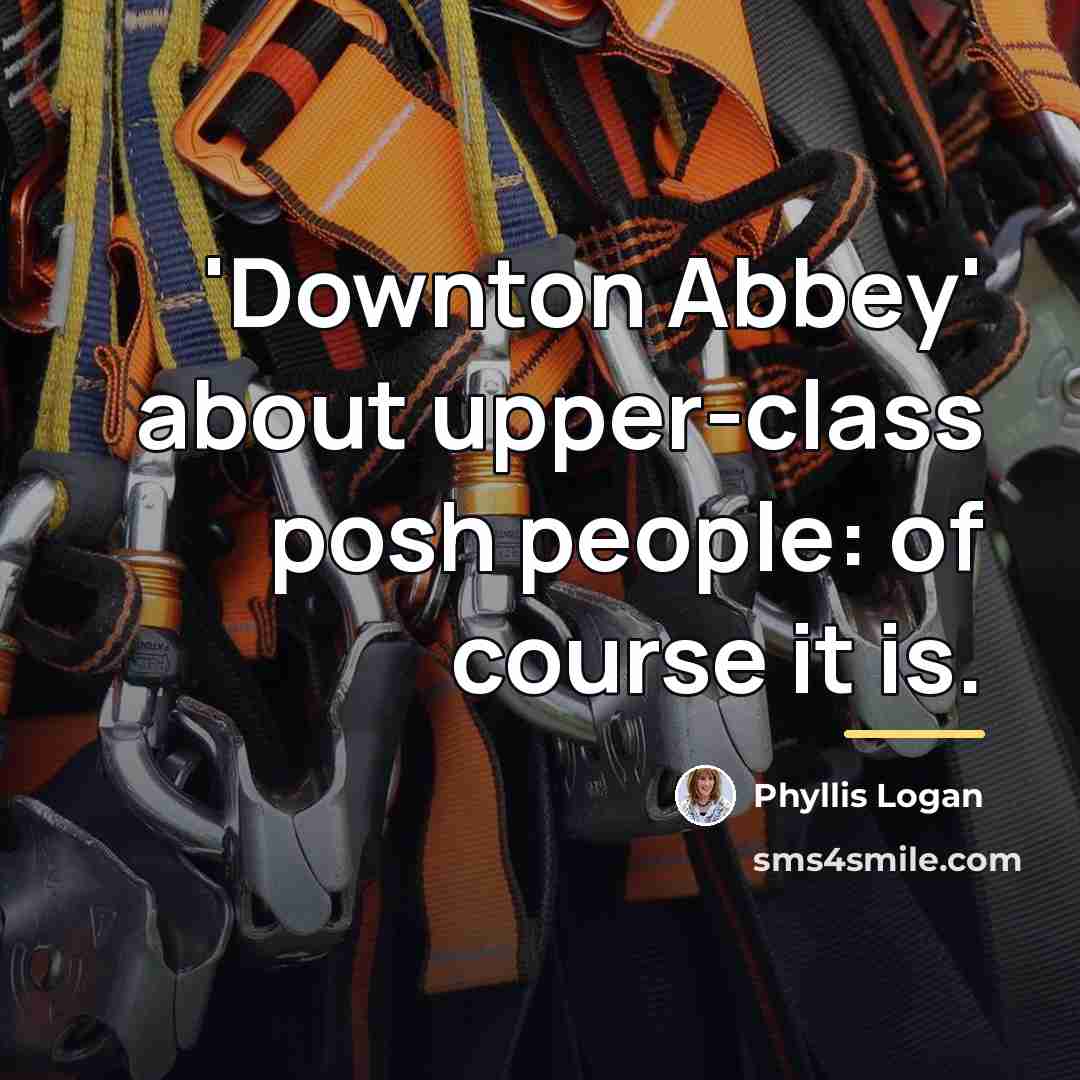 “'Downton Abbey' about upper-class posh people: of course it is.…” quote by Phyllis Logan