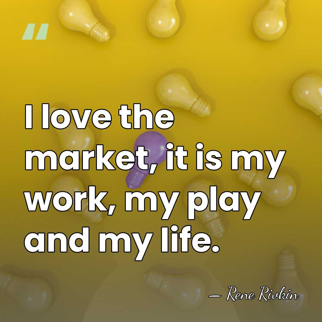 I love the market, it is my work, my play and my&hellip; - Rene Rivkin