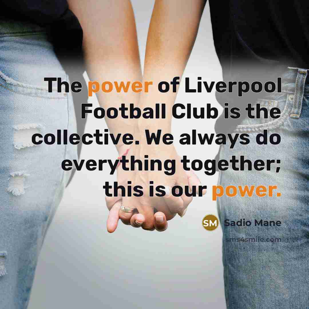 “The power of Liverpool Football Club is the collective. We always do everything together; this is our power.” quote by Sadio Mane