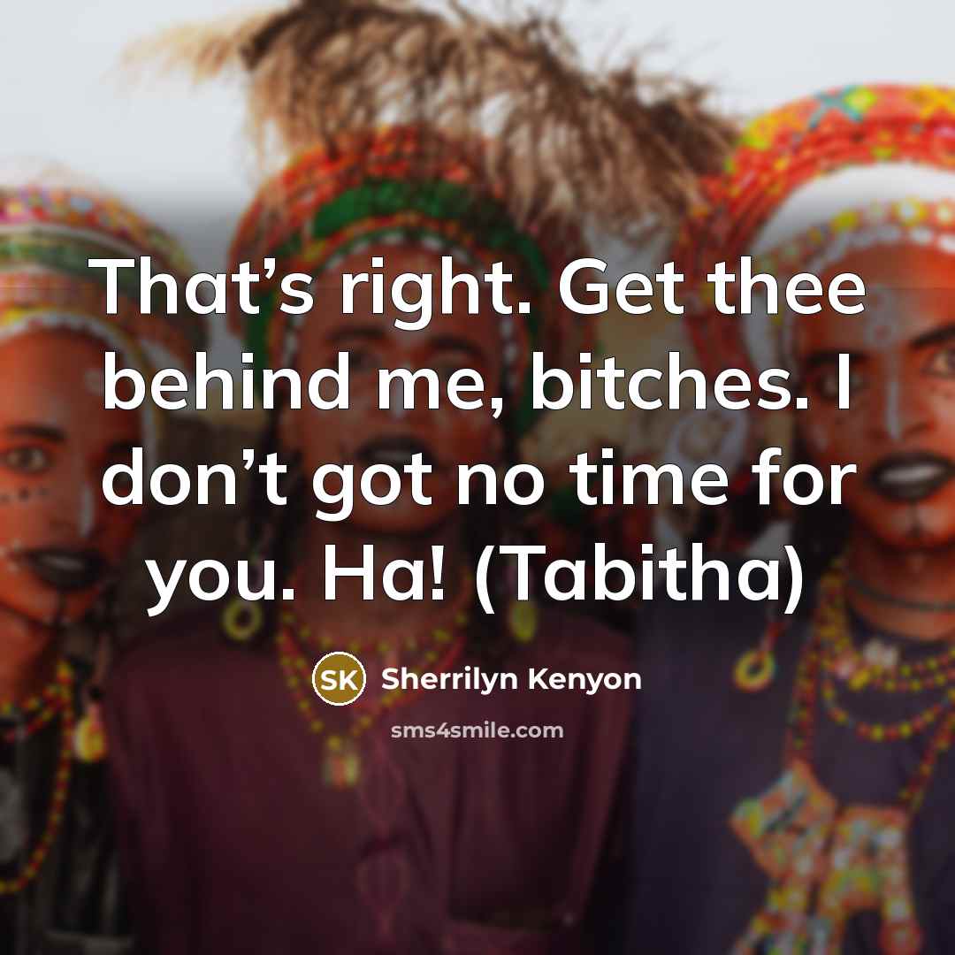 “That’s right. Get thee behind me, bitches. I don’t got…” quote by Sherrilyn Kenyon