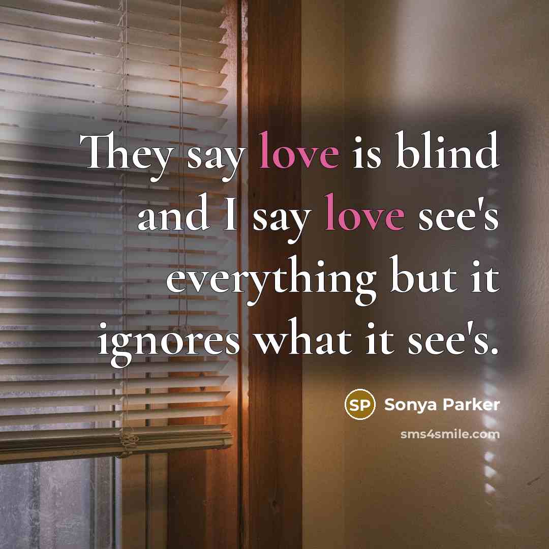 “They say love is blind and I say love see's everything but it ignores what it see's.” quote by SONYA PARKER