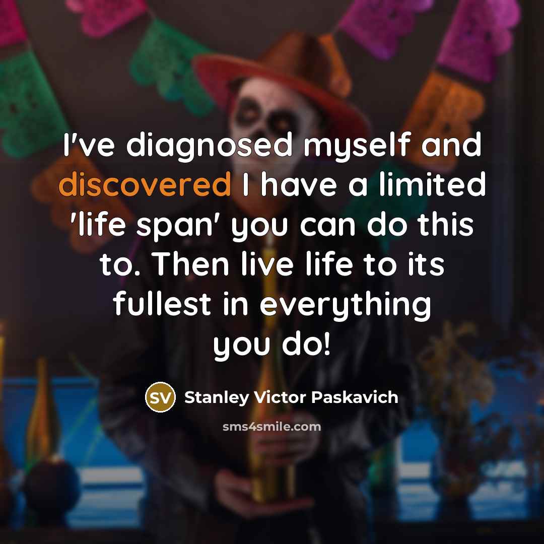 “I've diagnosed myself and discovered I have a limited 'life span' you can do this to. Then live life to its fullest in everything you do!” quote by Stanley Victor Paskavich