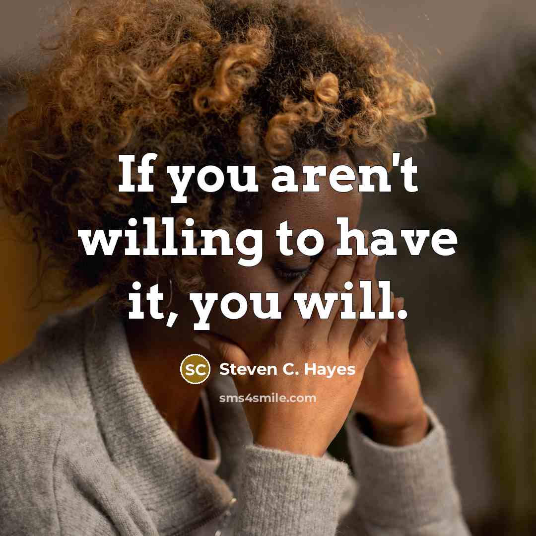 “If you aren't willing to have it, you will.…” quote by Steven C. Hayes