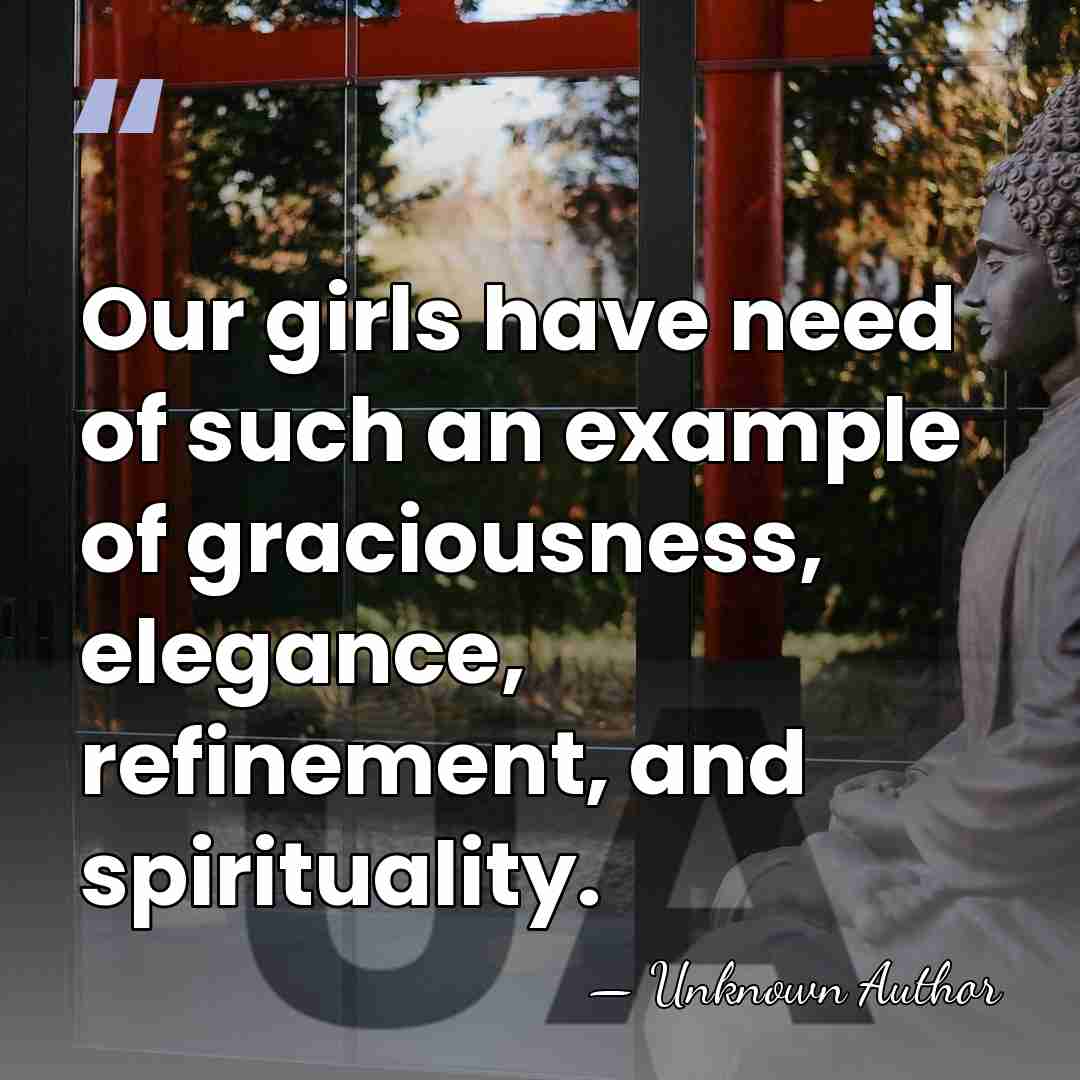 Our girls have need of such an example of graciousness, elegance, refinement,&hellip; - Unknown Author