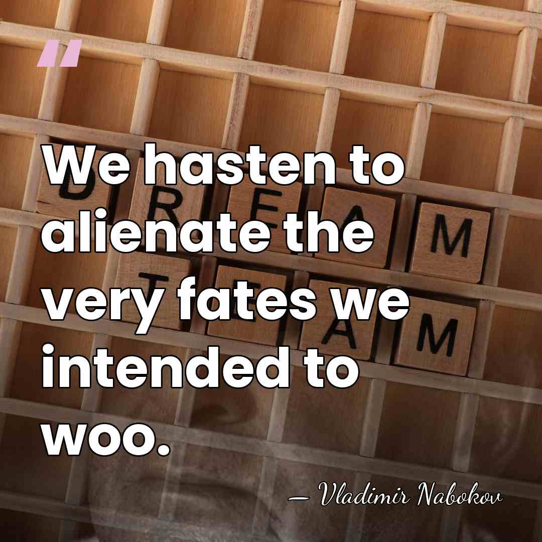 We hasten to alienate the very fates we intended to woo. - Vladimir Nabokov
